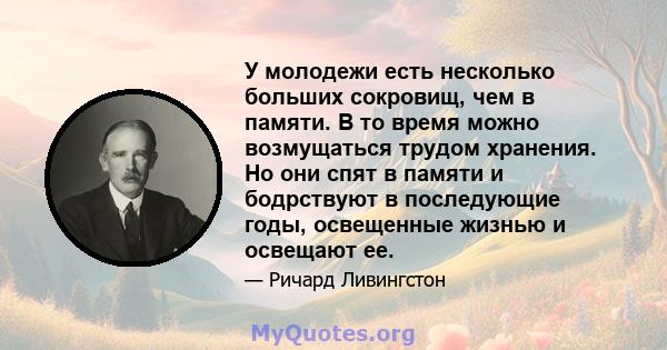 У молодежи есть несколько больших сокровищ, чем в памяти. В то время можно возмущаться трудом хранения. Но они спят в памяти и бодрствуют в последующие годы, освещенные жизнью и освещают ее.