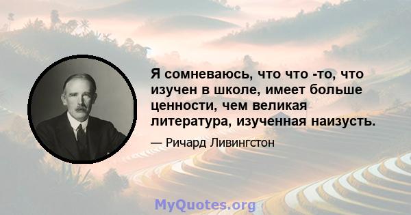 Я сомневаюсь, что что -то, что изучен в школе, имеет больше ценности, чем великая литература, изученная наизусть.