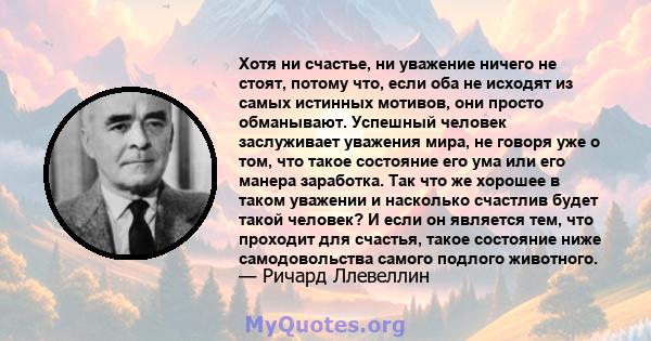 Хотя ни счастье, ни уважение ничего не стоят, потому что, если оба не исходят из самых истинных мотивов, они просто обманывают. Успешный человек заслуживает уважения мира, не говоря уже о том, что такое состояние его