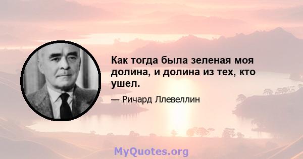 Как тогда была зеленая моя долина, и долина из тех, кто ушел.