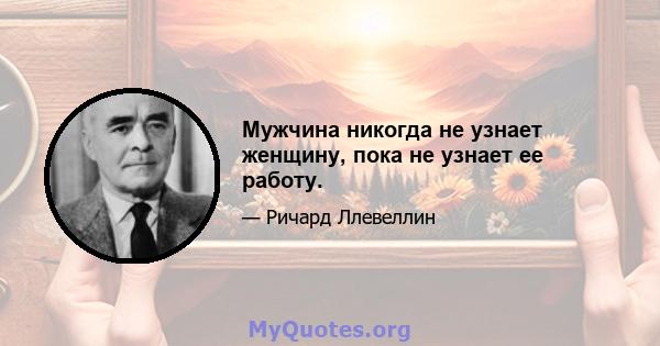 Мужчина никогда не узнает женщину, пока не узнает ее работу.