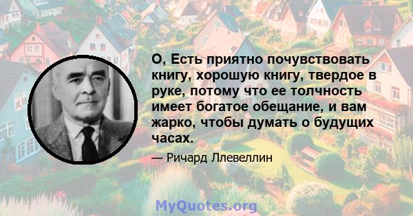 O, Есть приятно почувствовать книгу, хорошую книгу, твердое в руке, потому что ее толчность имеет богатое обещание, и вам жарко, чтобы думать о будущих часах.