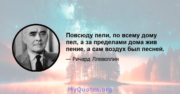 Повсюду пели, по всему дому пел, а за пределами дома жив пение, а сам воздух был песней.