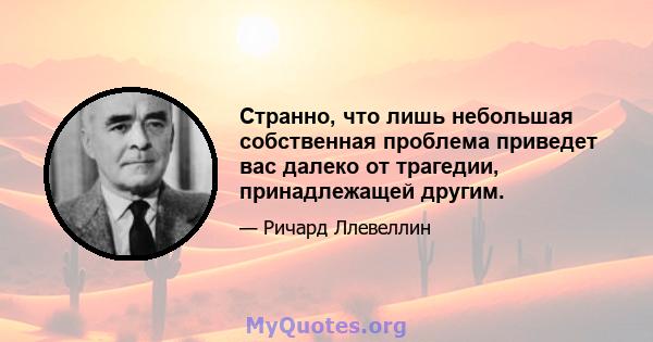 Странно, что лишь небольшая собственная проблема приведет вас далеко от трагедии, принадлежащей другим.