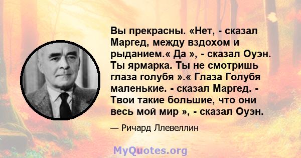 Вы прекрасны. «Нет, - сказал Маргед, между вздохом и рыданием.« Да », - сказал Оуэн. Ты ярмарка. Ты не смотришь глаза голубя ».« Глаза Голубя маленькие. - сказал Маргед. - Твои такие большие, что они весь мой мир », -