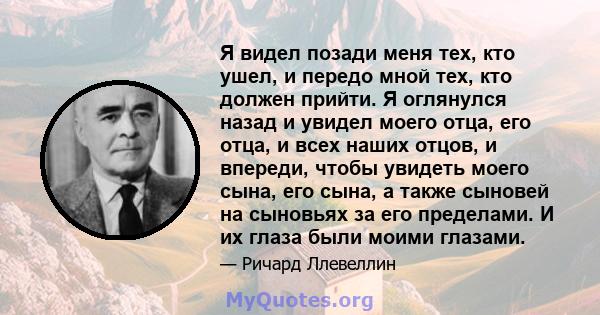 Я видел позади меня тех, кто ушел, и передо мной тех, кто должен прийти. Я оглянулся назад и увидел моего отца, его отца, и всех наших отцов, и впереди, чтобы увидеть моего сына, его сына, а также сыновей на сыновьях за 