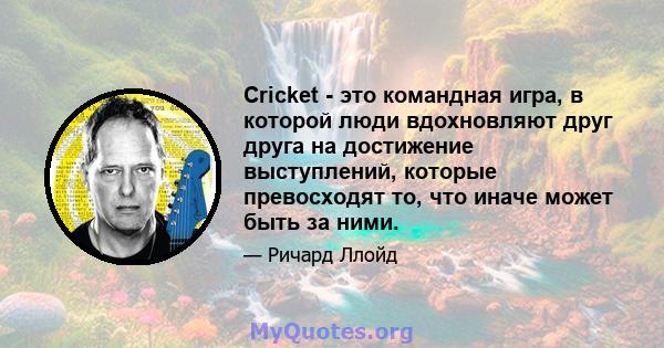 Cricket - это командная игра, в которой люди вдохновляют друг друга на достижение выступлений, которые превосходят то, что иначе может быть за ними.