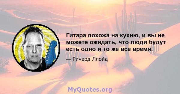 Гитара похожа на кухню, и вы не можете ожидать, что люди будут есть одно и то же все время.