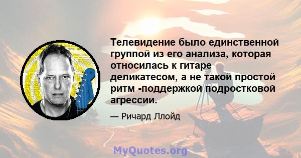 Телевидение было единственной группой из его анализа, которая относилась к гитаре деликатесом, а не такой простой ритм -поддержкой подростковой агрессии.