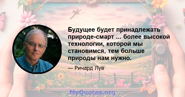 Будущее будет принадлежать природе-смарт ... более высокой технологии, которой мы становимся, тем больше природы нам нужно.