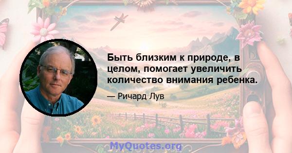 Быть близким к природе, в целом, помогает увеличить количество внимания ребенка.