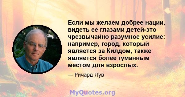 Если мы желаем добрее нации, видеть ее глазами детей-это чрезвычайно разумное усилие: например, город, который является за Килдом, также является более гуманным местом для взрослых.