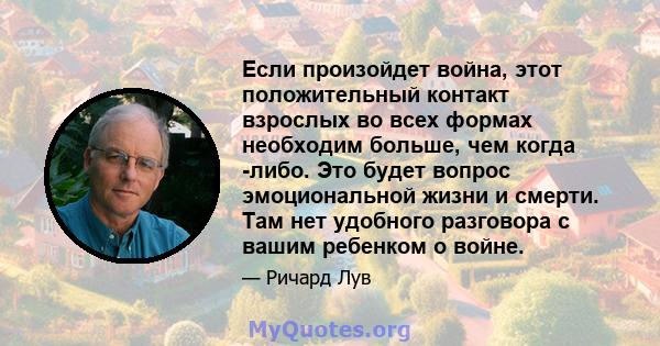 Если произойдет война, этот положительный контакт взрослых во всех формах необходим больше, чем когда -либо. Это будет вопрос эмоциональной жизни и смерти. Там нет удобного разговора с вашим ребенком о войне.