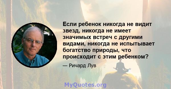 Если ребенок никогда не видит звезд, никогда не имеет значимых встреч с другими видами, никогда не испытывает богатство природы, что происходит с этим ребенком?