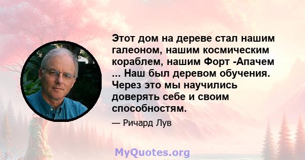 Этот дом на дереве стал нашим галеоном, нашим космическим кораблем, нашим Форт -Апачем ... Наш был деревом обучения. Через это мы научились доверять себе и своим способностям.