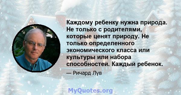 Каждому ребенку нужна природа. Не только с родителями, которые ценят природу. Не только определенного экономического класса или культуры или набора способностей. Каждый ребенок.