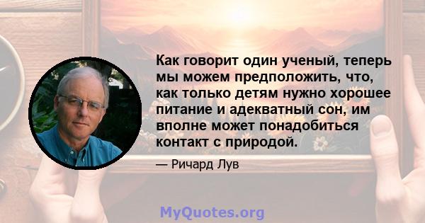 Как говорит один ученый, теперь мы можем предположить, что, как только детям нужно хорошее питание и адекватный сон, им вполне может понадобиться контакт с природой.