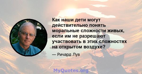 Как наши дети могут действительно понять моральные сложности живых, если им не разрешают участвовать в этих сложностях на открытом воздухе?