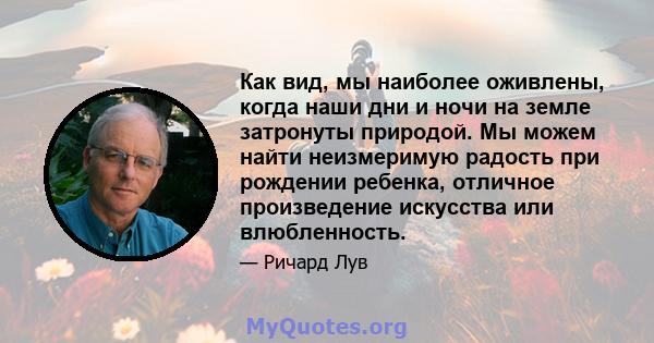 Как вид, мы наиболее оживлены, когда наши дни и ночи на земле затронуты природой. Мы можем найти неизмеримую радость при рождении ребенка, отличное произведение искусства или влюбленность.