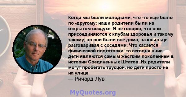 Когда мы были молодыми, что -то еще было по -другому: наши родители были на открытом воздухе. Я не говорю, что они присоединяются к клубам здоровья и такому такому, но они были вне дома, на крыльце, разговаривая с