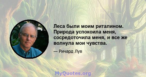 Леса были моим риталином. Природа успокоила меня, сосредоточила меня, и все же волнула мои чувства.