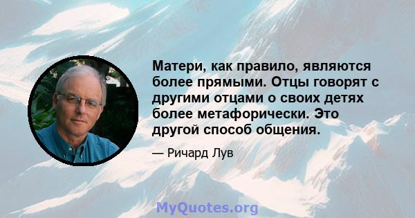 Матери, как правило, являются более прямыми. Отцы говорят с другими отцами о своих детях более метафорически. Это другой способ общения.