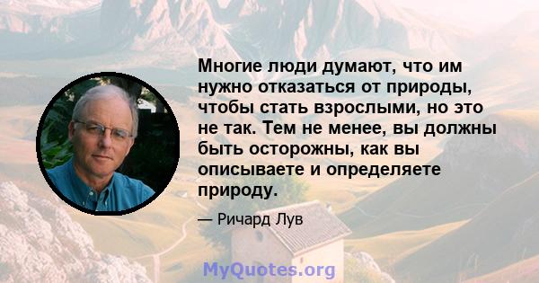 Многие люди думают, что им нужно отказаться от природы, чтобы стать взрослыми, но это не так. Тем не менее, вы должны быть осторожны, как вы описываете и определяете природу.