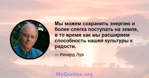 Мы можем сохранить энергию и более слегка поступать на земле, в то время как мы расширяем способность нашей культуры к радости.