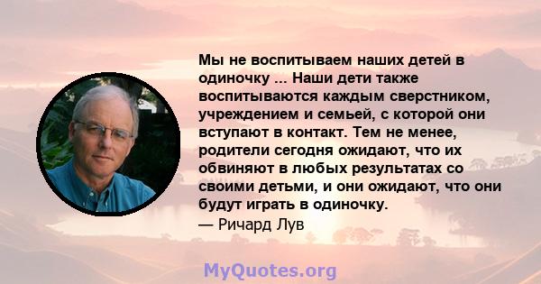 Мы не воспитываем наших детей в одиночку ... Наши дети также воспитываются каждым сверстником, учреждением и семьей, с которой они вступают в контакт. Тем не менее, родители сегодня ожидают, что их обвиняют в любых