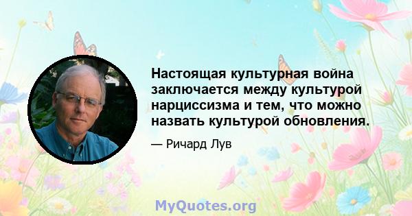 Настоящая культурная война заключается между культурой нарциссизма и тем, что можно назвать культурой обновления.