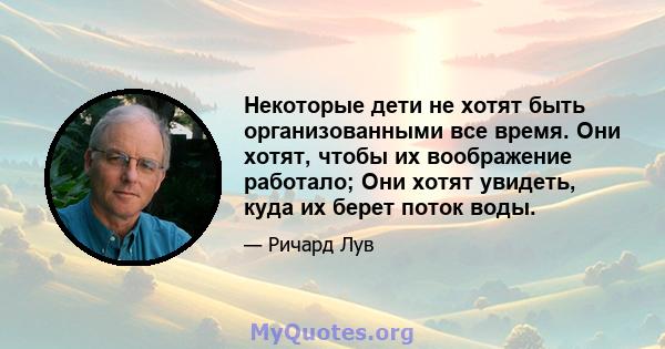 Некоторые дети не хотят быть организованными все время. Они хотят, чтобы их воображение работало; Они хотят увидеть, куда их берет поток воды.