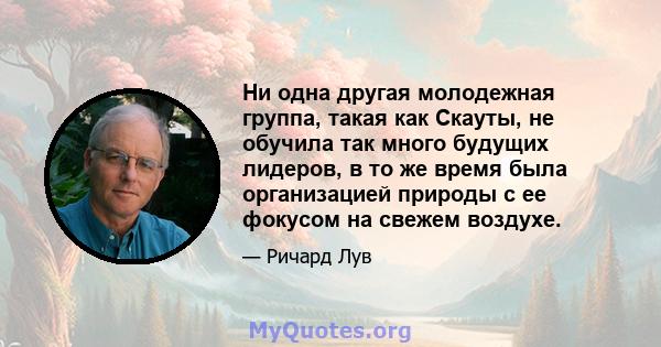 Ни одна другая молодежная группа, такая как Скауты, не обучила так много будущих лидеров, в то же время была организацией природы с ее фокусом на свежем воздухе.