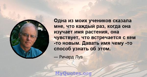 Одна из моих учеников сказала мне, что каждый раз, когда она изучает имя растения, она чувствует, что встречается с кем -то новым. Давать имя чему -то способ узнать об этом.