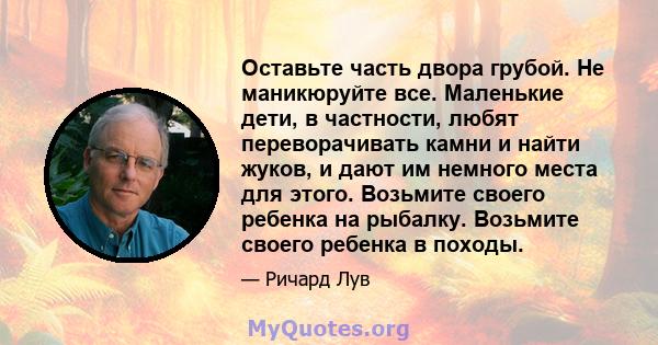 Оставьте часть двора грубой. Не маникюруйте все. Маленькие дети, в частности, любят переворачивать камни и найти жуков, и дают им немного места для этого. Возьмите своего ребенка на рыбалку. Возьмите своего ребенка в