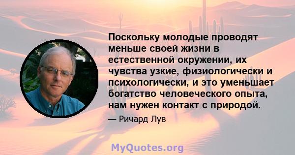 Поскольку молодые проводят меньше своей жизни в естественной окружении, их чувства узкие, физиологически и психологически, и это уменьшает богатство человеческого опыта, нам нужен контакт с природой.