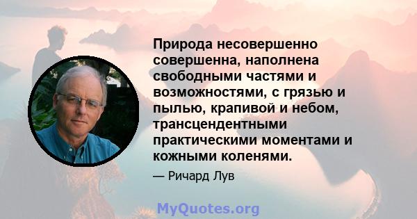 Природа несовершенно совершенна, наполнена свободными частями и возможностями, с грязью и пылью, крапивой и небом, трансцендентными практическими моментами и кожными коленями.