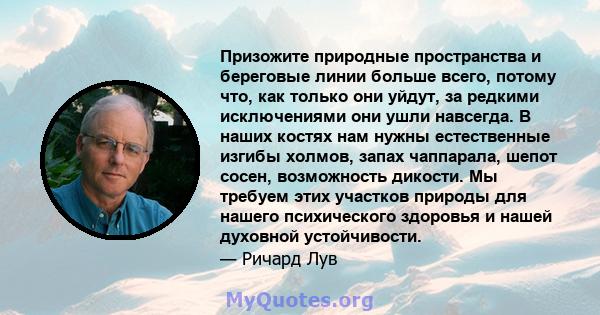 Призожите природные пространства и береговые линии больше всего, потому что, как только они уйдут, за редкими исключениями они ушли навсегда. В наших костях нам нужны естественные изгибы холмов, запах чаппарала, шепот