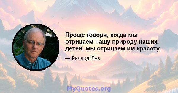 Проще говоря, когда мы отрицаем нашу природу наших детей, мы отрицаем им красоту.