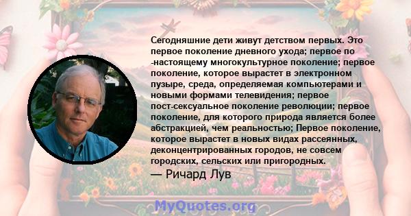 Сегодняшние дети живут детством первых. Это первое поколение дневного ухода; первое по -настоящему многокультурное поколение; первое поколение, которое вырастет в электронном пузыре, среда, определяемая компьютерами и