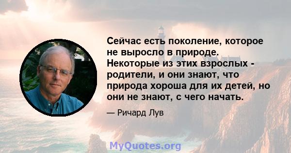 Сейчас есть поколение, которое не выросло в природе. Некоторые из этих взрослых - родители, и они знают, что природа хороша для их детей, но они не знают, с чего начать.