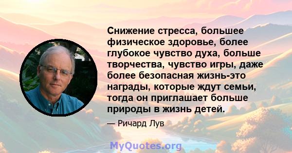 Снижение стресса, большее физическое здоровье, более глубокое чувство духа, больше творчества, чувство игры, даже более безопасная жизнь-это награды, которые ждут семьи, тогда он приглашает больше природы в жизнь детей.