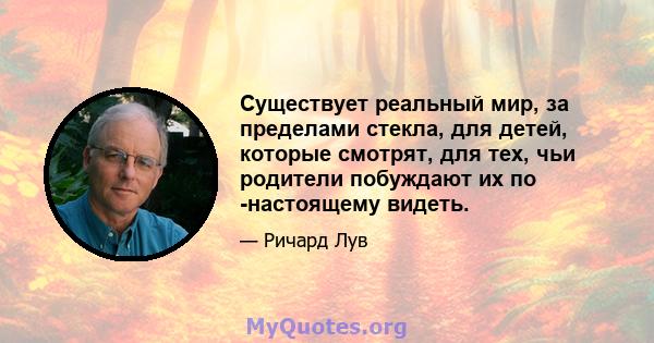 Существует реальный мир, за пределами стекла, для детей, которые смотрят, для тех, чьи родители побуждают их по -настоящему видеть.