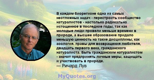 В каждом биорегионе одна из самых неотложных задач - перестроить сообщество натуралистов - настолько радикально истощенное в последние годы, так как молодые люди провели меньше времени в природе, а высшее образование