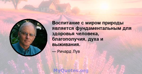 Воспитание с миром природы является фундаментальным для здоровья человека, благополучия, духа и выживания.