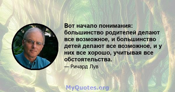 Вот начало понимания: большинство родителей делают все возможное, и большинство детей делают все возможное, и у них все хорошо, учитывая все обстоятельства.