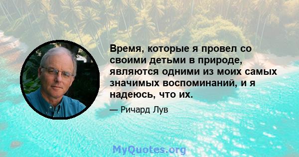 Время, которые я провел со своими детьми в природе, являются одними из моих самых значимых воспоминаний, и я надеюсь, что их.