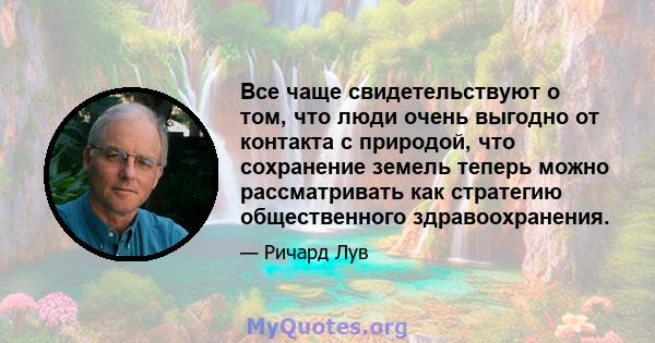 Все чаще свидетельствуют о том, что люди очень выгодно от контакта с природой, что сохранение земель теперь можно рассматривать как стратегию общественного здравоохранения.