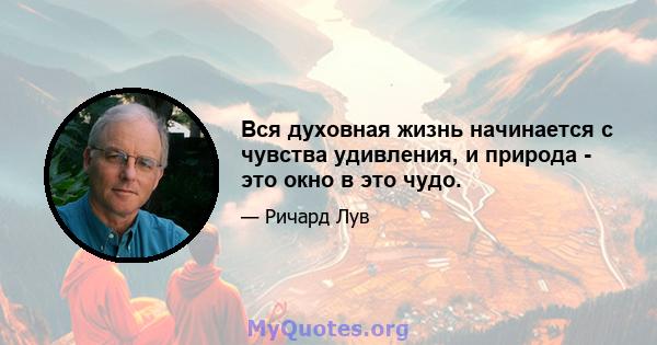 Вся духовная жизнь начинается с чувства удивления, и природа - это окно в это чудо.