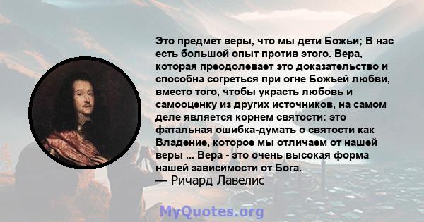 Это предмет веры, что мы дети Божьи; В нас есть большой опыт против этого. Вера, которая преодолевает это доказательство и способна согреться при огне Божьей любви, вместо того, чтобы украсть любовь и самооценку из