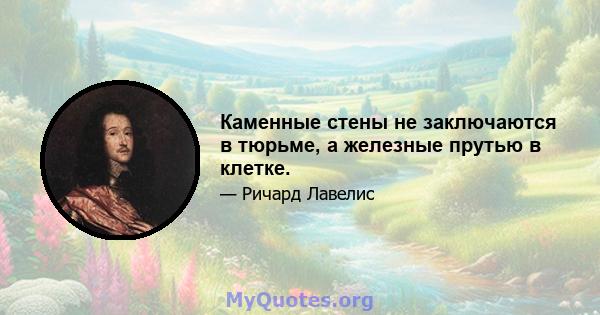 Каменные стены не заключаются в тюрьме, а железные прутью в клетке.